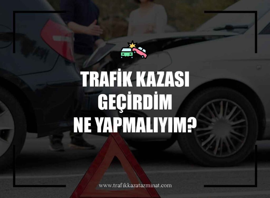 Trafik Kazası Geçirdim Ne Yapmalıyım?